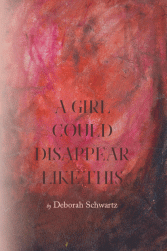 A Girl Could Disappear Like This, (full length) by Deborah Schwartz
